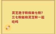 灵芝孢子粉和田七粉？三七粉能和灵芝粉一起吃吗
