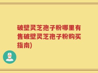 破壁灵芝孢子粉哪里有售破壁灵芝孢子粉购买指南)