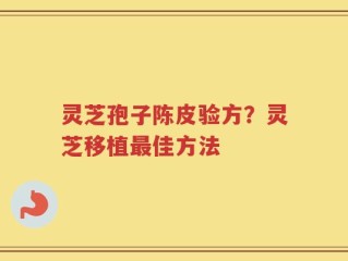 灵芝孢子陈皮验方？灵芝移植最佳方法