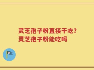 灵芝孢子粉直接干吃？灵芝孢子粉能吃吗