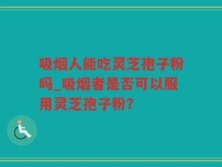 吸烟人能吃灵芝孢子粉吗_吸烟者是否可以服用灵芝孢子粉？