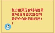 复方菌灵芝合剂有耐药性吗(复方菌灵芝合剂是否存在耐药性问题？)