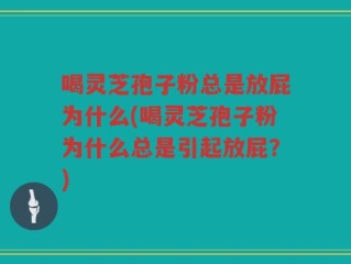 喝灵芝孢子粉总是放屁为什么(喝灵芝孢子粉为什么总是引起放屁？)