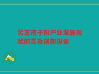 灵芝孢子粉产业发展现状前景及创新探索