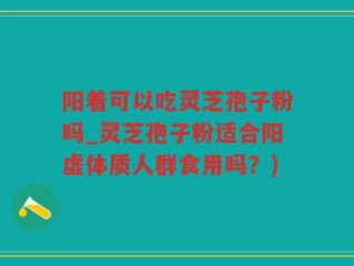 阳着可以吃灵芝孢子粉吗_灵芝孢子粉适合阳虚体质人群食用吗？)