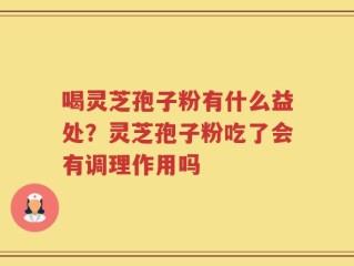 喝灵芝孢子粉有什么益处？灵芝孢子粉吃了会有调理作用吗