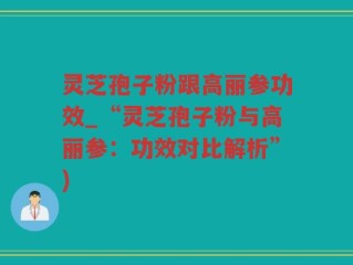 灵芝孢子粉跟高丽参功效_“灵芝孢子粉与高丽参：功效对比解析”)