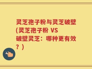 灵芝孢子粉与灵芝破壁(灵芝孢子粉 VS 破壁灵芝：哪种更有效？)