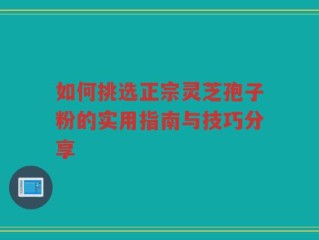 如何挑选正宗灵芝孢子粉的实用指南与技巧分享