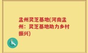 孟州灵芝基地(河南孟州：灵芝基地助力乡村振兴)