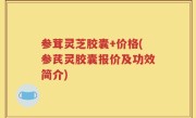 参茸灵芝胶囊+价格(参芪灵胶囊报价及功效简介)