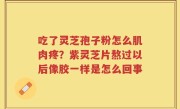 吃了灵芝孢子粉怎么肌肉疼？紫灵芝片熬过以后像胶一样是怎么回事