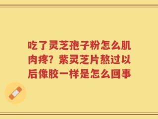 吃了灵芝孢子粉怎么肌肉疼？紫灵芝片熬过以后像胶一样是怎么回事