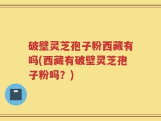 破壁灵芝孢子粉西藏有吗(西藏有破壁灵芝孢子粉吗？)