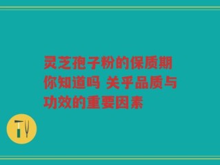 灵芝孢子粉的保质期 你知道吗 关乎品质与功效的重要因素