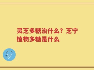 灵芝多糖治什么？芝宁植物多糖是什么