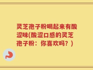 灵芝孢子粉喝起来有酸涩味(酸涩口感的灵芝孢子粉：你喜欢吗？)