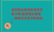 感谢张总邀请参观灵芝孢子粉(感恩张总邀请，探秘灵芝孢子粉奥秘)