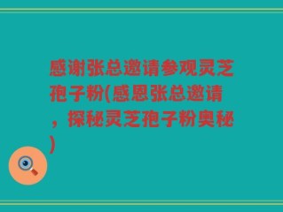 感谢张总邀请参观灵芝孢子粉(感恩张总邀请，探秘灵芝孢子粉奥秘)