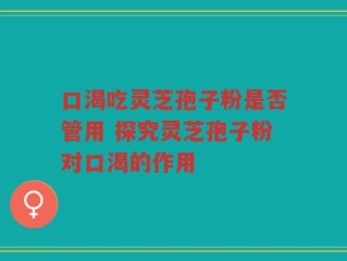 口渴吃灵芝孢子粉是否管用 探究灵芝孢子粉对口渴的作用