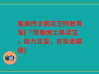 度美博士黑灵芝防脱育发(「度美博士黑灵芝」助力生发，养发更健康)