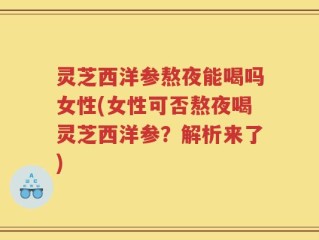 灵芝西洋参熬夜能喝吗女性(女性可否熬夜喝灵芝西洋参？解析来了)