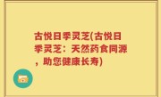古悦日季灵芝(古悦日季灵芝：天然药食同源，助您健康长寿)