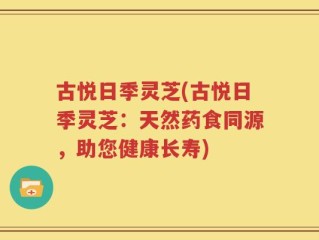 古悦日季灵芝(古悦日季灵芝：天然药食同源，助您健康长寿)