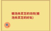 糖泡肉灵芝的功效(糖泡肉灵芝的好处)