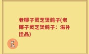 老椰子灵芝煲鸽子(老椰子灵芝煲鸽子：滋补佳品)