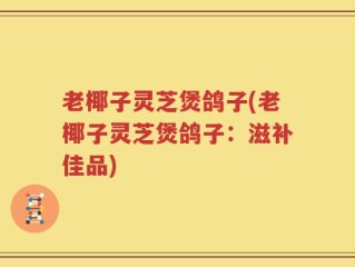 老椰子灵芝煲鸽子(老椰子灵芝煲鸽子：滋补佳品)