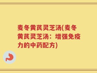 麦冬黄芪灵芝汤(麦冬黄芪灵芝汤：增强免疫力的中药配方)