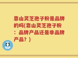 靠山灵芝孢子粉是品牌的吗(靠山灵芝孢子粉：品牌产品还是非品牌产品？)