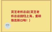 灵芝老杯总店(灵芝老杯总店回归上海，重磅推出新口味！)