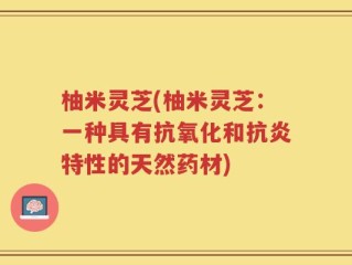 柚米灵芝(柚米灵芝：一种具有抗氧化和抗炎特性的天然药材)