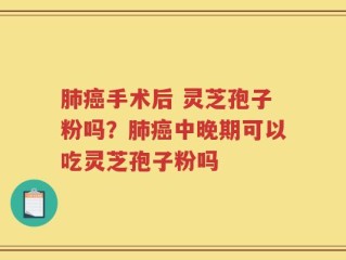 肺癌手术后 灵芝孢子粉吗？肺癌中晚期可以吃灵芝孢子粉吗