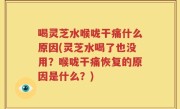 喝灵芝水喉咙干痛什么原因(灵芝水喝了也没用？喉咙干痛恢复的原因是什么？)
