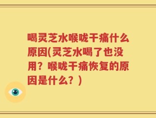 喝灵芝水喉咙干痛什么原因(灵芝水喝了也没用？喉咙干痛恢复的原因是什么？)