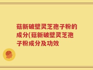 菇新破壁灵芝孢子粉的成分(菇新破壁灵芝孢子粉成分及功效