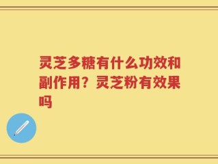 灵芝多糖有什么功效和副作用？灵芝粉有效果吗