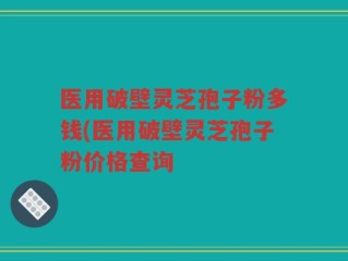 医用破壁灵芝孢子粉多钱(医用破壁灵芝孢子粉价格查询