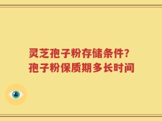 灵芝孢子粉存储条件？孢子粉保质期多长时间