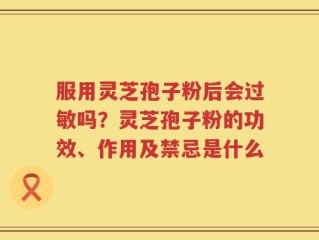 服用灵芝孢子粉后会过敏吗？灵芝孢子粉的功效、作用及禁忌是什么