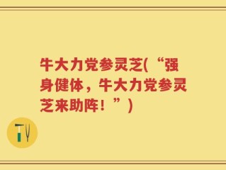 牛大力党参灵芝(“强身健体，牛大力党参灵芝来助阵！”)