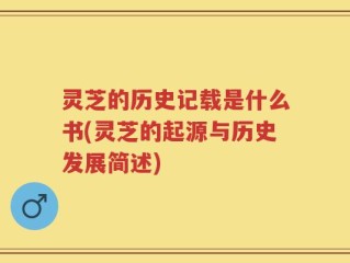 灵芝的历史记载是什么书(灵芝的起源与历史发展简述)