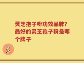 灵芝孢子粉功效品牌？最好的灵芝孢子粉是哪个牌子