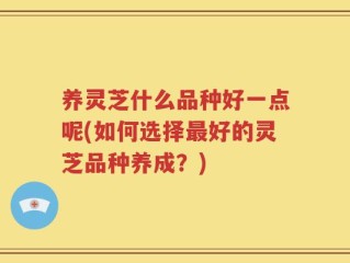 养灵芝什么品种好一点呢(如何选择最好的灵芝品种养成？)