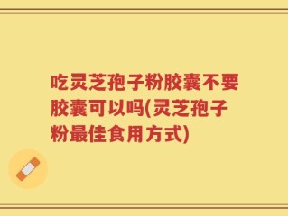 吃灵芝孢子粉胶囊不要胶囊可以吗(灵芝孢子粉最佳食用方式)