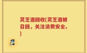 灵芝酒回收(灵芝酒被召回，关注消费安全。)