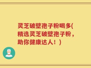 灵芝破壁孢子粉喝多(精选灵芝破壁孢子粉，助你健康达人！)